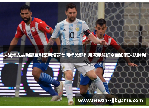从战术支点到冠军引擎劳塔罗美洲杯关键作用深度解析全面影响球队胜利