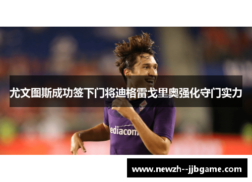 尤文图斯成功签下门将迪格雷戈里奥强化守门实力