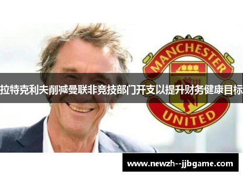 拉特克利夫削减曼联非竞技部门开支以提升财务健康目标