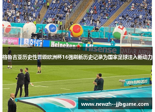 格鲁吉亚历史性晋级欧洲杯16强刷新历史记录为国家足球注入新动力