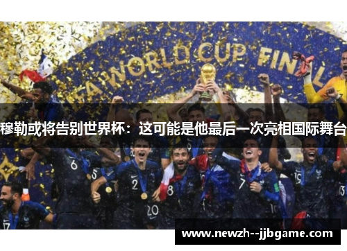 穆勒或将告别世界杯：这可能是他最后一次亮相国际舞台