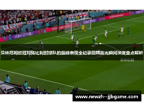 贝林厄姆欧冠对阵比利时球队的巅峰表现全纪录回顾高光瞬间深度盘点解析 贝林厄姆欧冠对阵比利时球队的巅峰表现全纪录回顾高光瞬间深度盘点解析