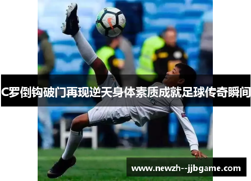 C罗倒钩破门再现逆天身体素质成就足球传奇瞬间 C罗倒钩破门再现逆天身体素质成就足球传奇瞬间