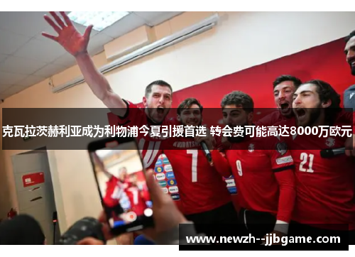 克瓦拉茨赫利亚成为利物浦今夏引援首选 转会费可能高达8000万欧元