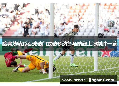 哈弗茨精彩头球破门攻破多纳鲁马防线上演制胜一幕 哈弗茨精彩头球破门攻破多纳鲁马防线上演制胜一幕