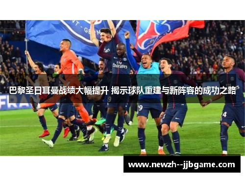 巴黎圣日耳曼战绩大幅提升 揭示球队重建与新阵容的成功之路 巴黎圣日耳曼战绩大幅提升 揭示球队重建与新阵容的成功之路