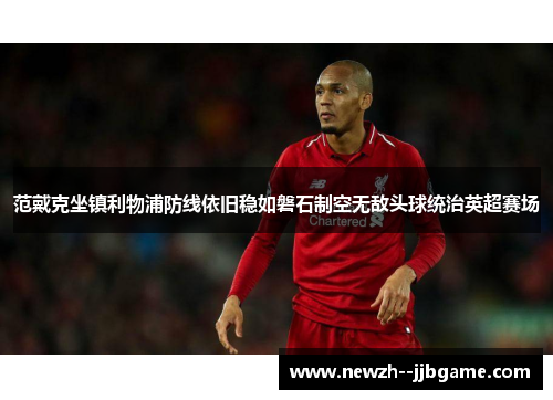 范戴克坐镇利物浦防线依旧稳如磐石制空无敌头球统治英超赛场