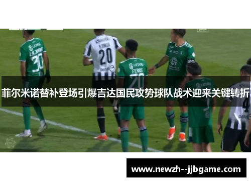 菲尔米诺替补登场引爆吉达国民攻势球队战术迎来关键转折