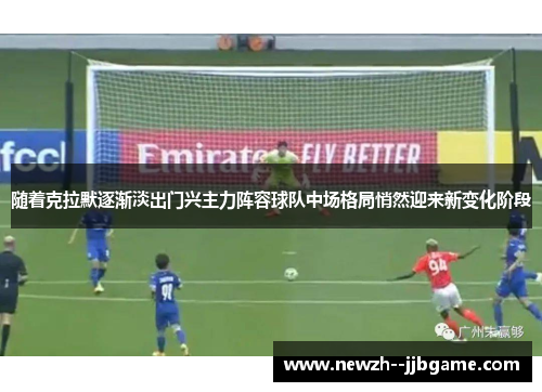 随着克拉默逐渐淡出门兴主力阵容球队中场格局悄然迎来新变化阶段