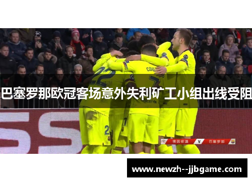 巴塞罗那欧冠客场意外失利矿工小组出线受阻