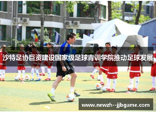 沙特足协巨资建设国家级足球青训学院推动足球发展 沙特足协巨资建设国家级足球青训学院推动足球发展