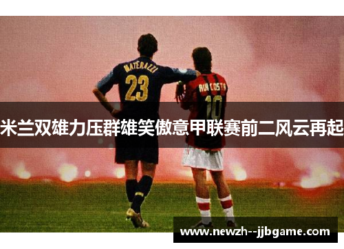 米兰双雄力压群雄笑傲意甲联赛前二风云再起