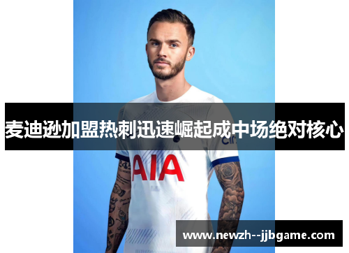 麦迪逊加盟热刺迅速崛起成中场绝对核心 麦迪逊加盟热刺迅速崛起成中场绝对核心