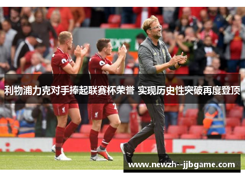 利物浦力克对手捧起联赛杯荣誉 实现历史性突破再度登顶 利物浦力克对手捧起联赛杯荣誉 实现历史性突破再度登顶