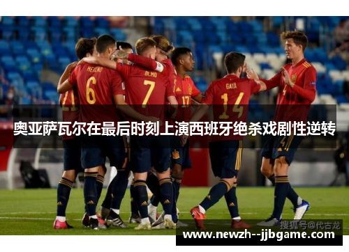 奥亚萨瓦尔在最后时刻上演西班牙绝杀戏剧性逆转
