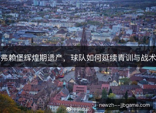 弗赖堡辉煌期遗产，球队如何延续青训与战术