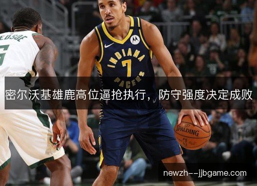 密尔沃基雄鹿高位逼抢执行,防守强度决定成败 密尔沃基雄鹿高位逼抢执行,防守强度决定成败
