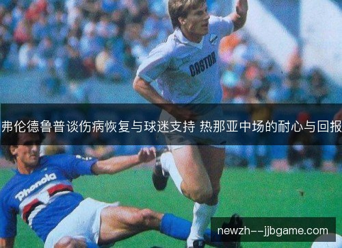 弗伦德鲁普谈伤病恢复与球迷支持 热那亚中场的耐心与回报 弗伦德鲁普谈伤病恢复与球迷支持 热那亚中场的耐心与回报